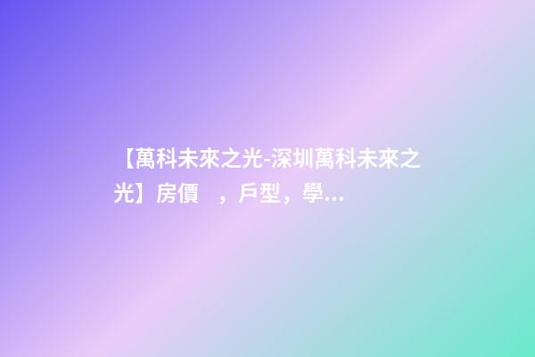 【萬科未來之光-深圳萬科未來之光】房價，戶型，學校